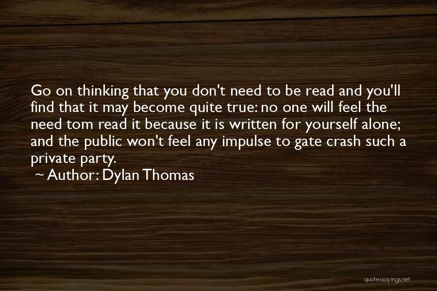 Dylan Thomas Quotes: Go On Thinking That You Don't Need To Be Read And You'll Find That It May Become Quite True: No