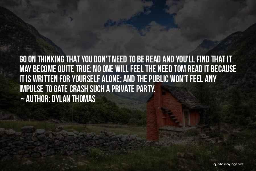 Dylan Thomas Quotes: Go On Thinking That You Don't Need To Be Read And You'll Find That It May Become Quite True: No