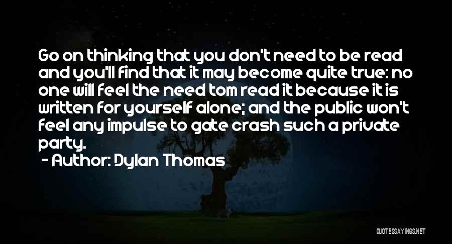 Dylan Thomas Quotes: Go On Thinking That You Don't Need To Be Read And You'll Find That It May Become Quite True: No