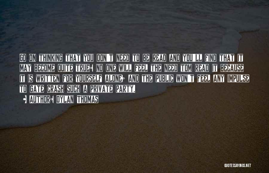 Dylan Thomas Quotes: Go On Thinking That You Don't Need To Be Read And You'll Find That It May Become Quite True: No