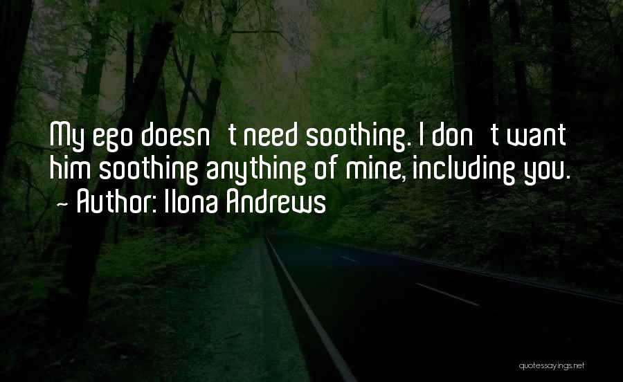 Ilona Andrews Quotes: My Ego Doesn't Need Soothing. I Don't Want Him Soothing Anything Of Mine, Including You.