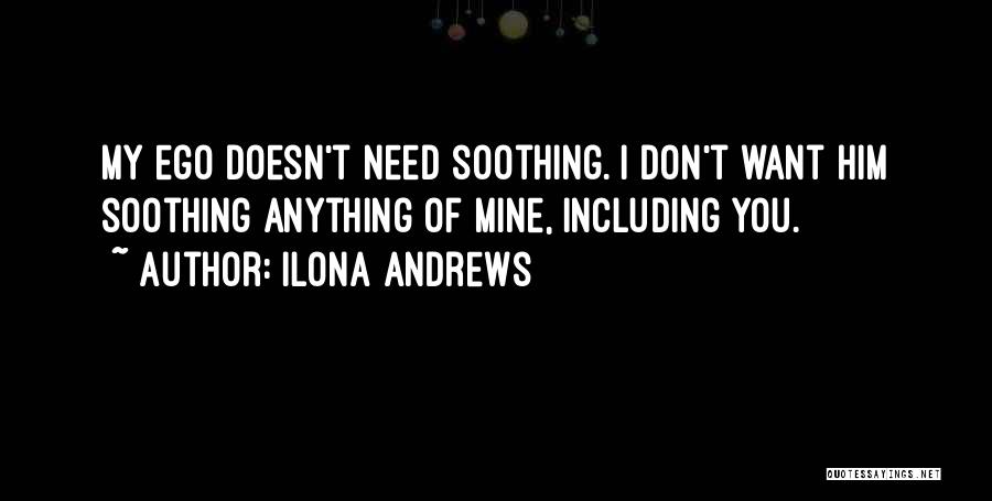 Ilona Andrews Quotes: My Ego Doesn't Need Soothing. I Don't Want Him Soothing Anything Of Mine, Including You.