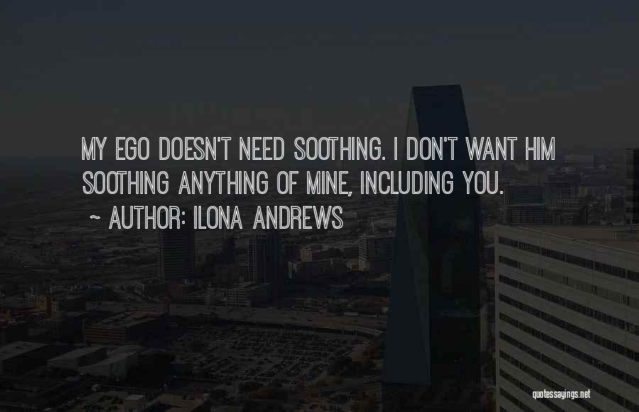 Ilona Andrews Quotes: My Ego Doesn't Need Soothing. I Don't Want Him Soothing Anything Of Mine, Including You.