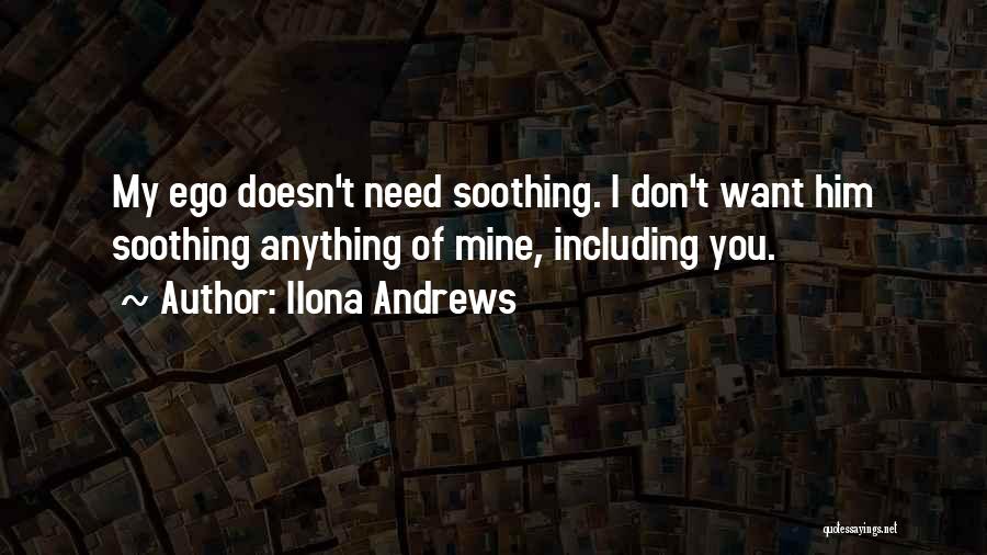 Ilona Andrews Quotes: My Ego Doesn't Need Soothing. I Don't Want Him Soothing Anything Of Mine, Including You.