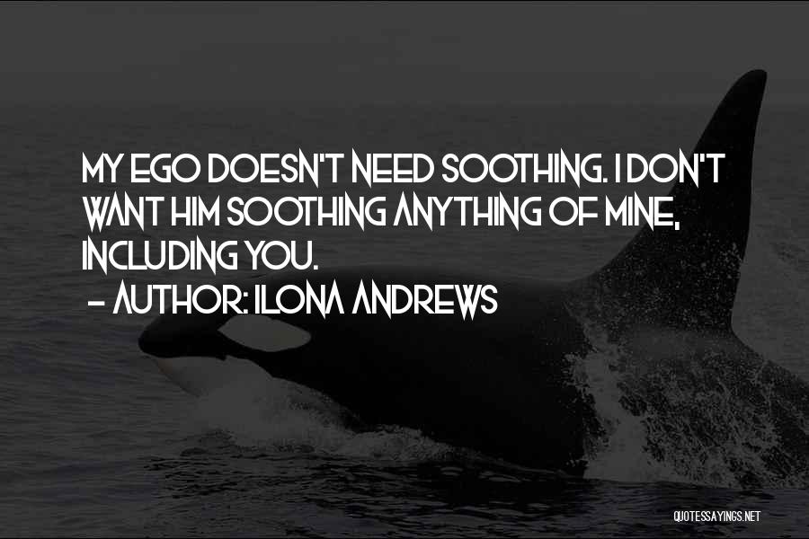 Ilona Andrews Quotes: My Ego Doesn't Need Soothing. I Don't Want Him Soothing Anything Of Mine, Including You.