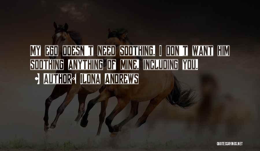 Ilona Andrews Quotes: My Ego Doesn't Need Soothing. I Don't Want Him Soothing Anything Of Mine, Including You.