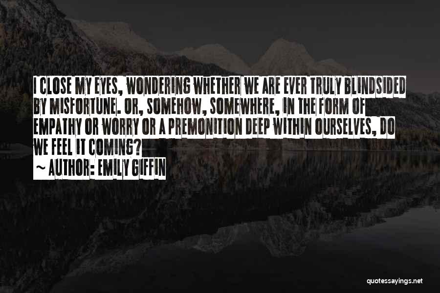 Emily Giffin Quotes: I Close My Eyes, Wondering Whether We Are Ever Truly Blindsided By Misfortune. Or, Somehow, Somewhere, In The Form Of