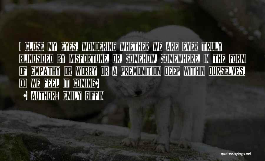 Emily Giffin Quotes: I Close My Eyes, Wondering Whether We Are Ever Truly Blindsided By Misfortune. Or, Somehow, Somewhere, In The Form Of