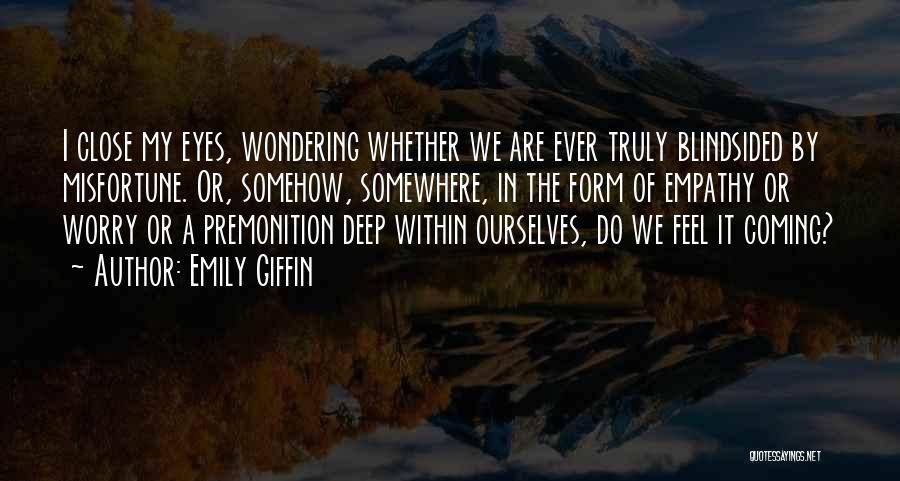 Emily Giffin Quotes: I Close My Eyes, Wondering Whether We Are Ever Truly Blindsided By Misfortune. Or, Somehow, Somewhere, In The Form Of