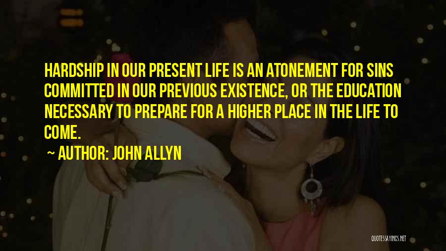 John Allyn Quotes: Hardship In Our Present Life Is An Atonement For Sins Committed In Our Previous Existence, Or The Education Necessary To