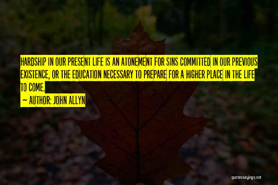 John Allyn Quotes: Hardship In Our Present Life Is An Atonement For Sins Committed In Our Previous Existence, Or The Education Necessary To