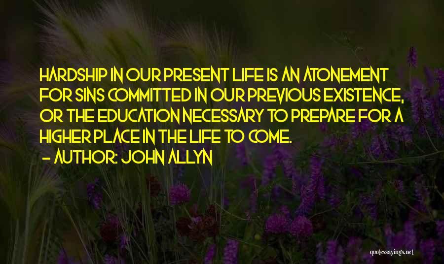 John Allyn Quotes: Hardship In Our Present Life Is An Atonement For Sins Committed In Our Previous Existence, Or The Education Necessary To