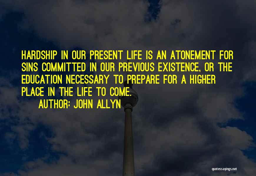 John Allyn Quotes: Hardship In Our Present Life Is An Atonement For Sins Committed In Our Previous Existence, Or The Education Necessary To