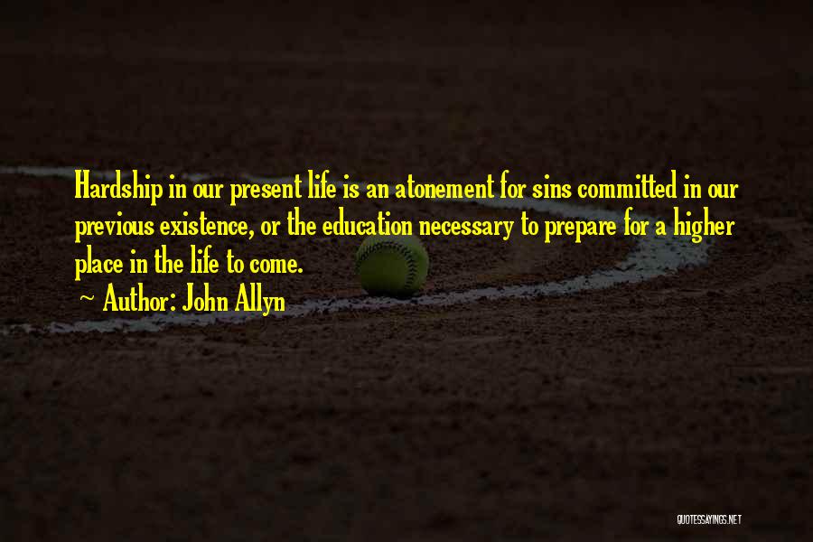 John Allyn Quotes: Hardship In Our Present Life Is An Atonement For Sins Committed In Our Previous Existence, Or The Education Necessary To