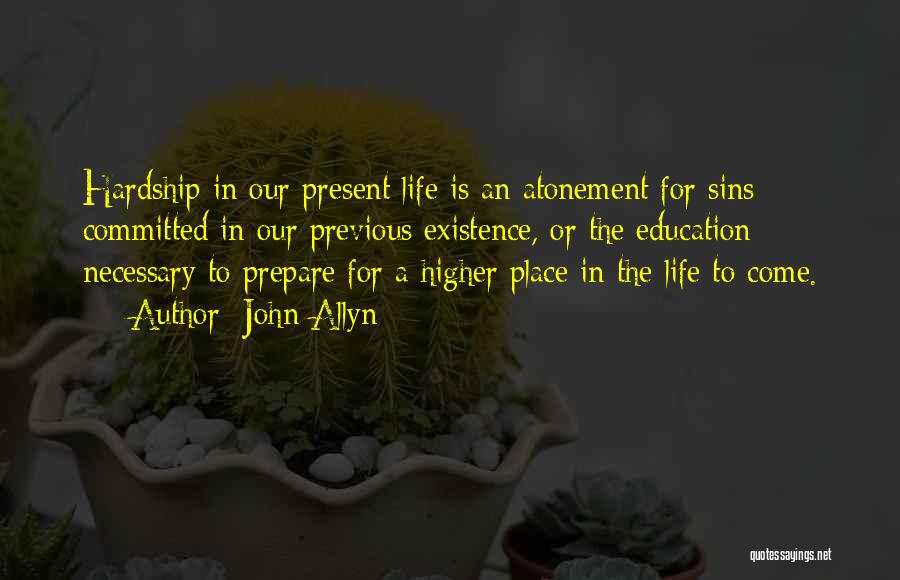 John Allyn Quotes: Hardship In Our Present Life Is An Atonement For Sins Committed In Our Previous Existence, Or The Education Necessary To