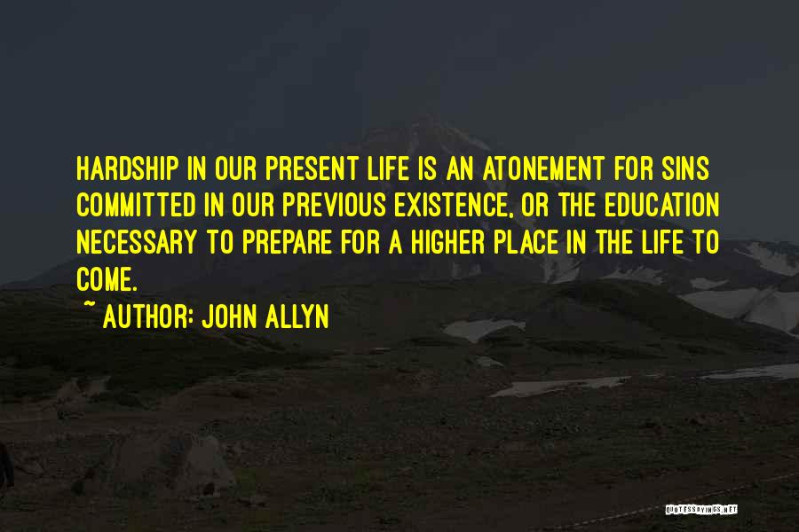 John Allyn Quotes: Hardship In Our Present Life Is An Atonement For Sins Committed In Our Previous Existence, Or The Education Necessary To