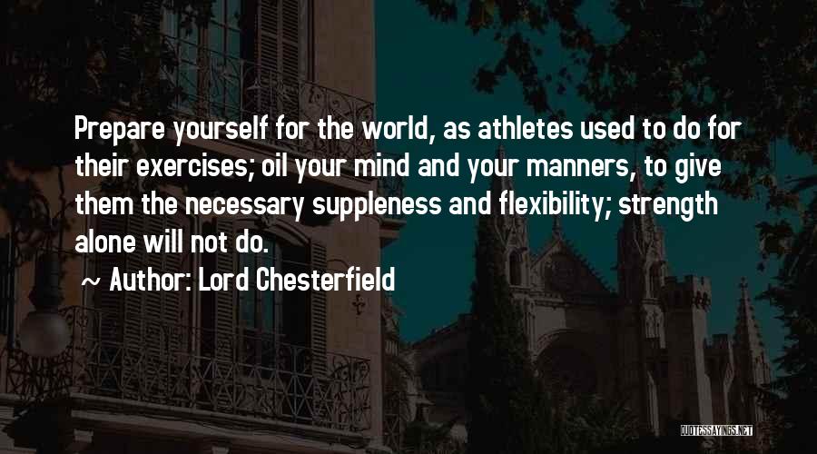 Lord Chesterfield Quotes: Prepare Yourself For The World, As Athletes Used To Do For Their Exercises; Oil Your Mind And Your Manners, To