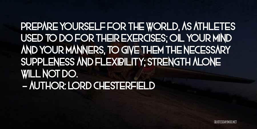 Lord Chesterfield Quotes: Prepare Yourself For The World, As Athletes Used To Do For Their Exercises; Oil Your Mind And Your Manners, To