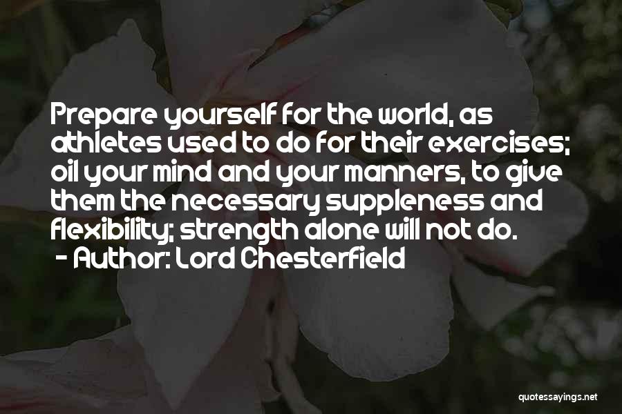 Lord Chesterfield Quotes: Prepare Yourself For The World, As Athletes Used To Do For Their Exercises; Oil Your Mind And Your Manners, To