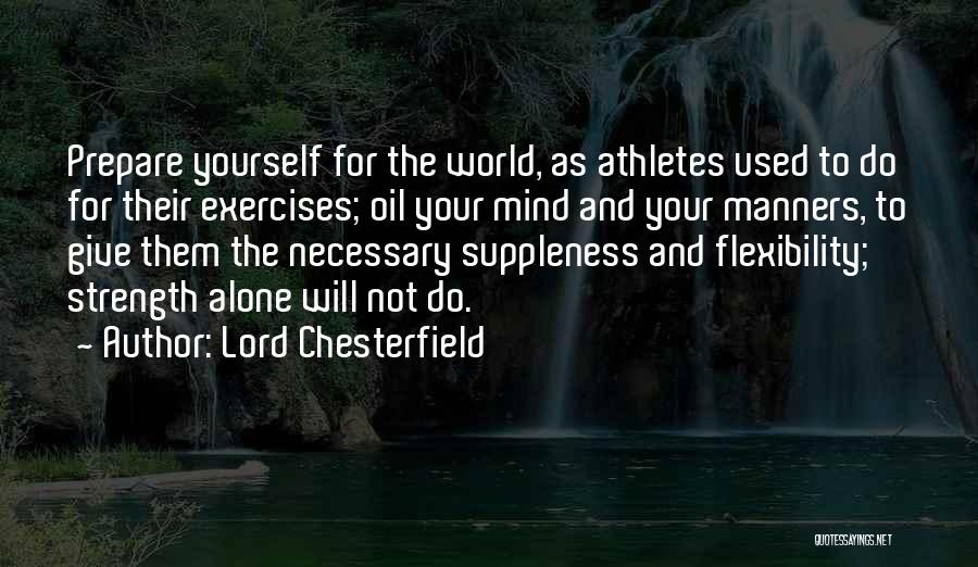 Lord Chesterfield Quotes: Prepare Yourself For The World, As Athletes Used To Do For Their Exercises; Oil Your Mind And Your Manners, To