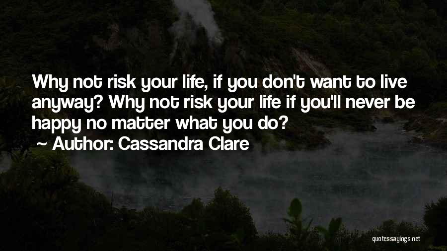 Cassandra Clare Quotes: Why Not Risk Your Life, If You Don't Want To Live Anyway? Why Not Risk Your Life If You'll Never