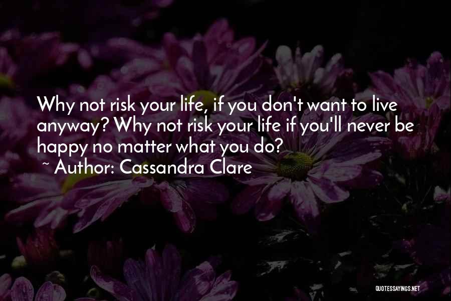 Cassandra Clare Quotes: Why Not Risk Your Life, If You Don't Want To Live Anyway? Why Not Risk Your Life If You'll Never