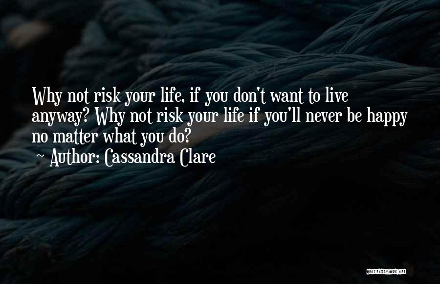 Cassandra Clare Quotes: Why Not Risk Your Life, If You Don't Want To Live Anyway? Why Not Risk Your Life If You'll Never