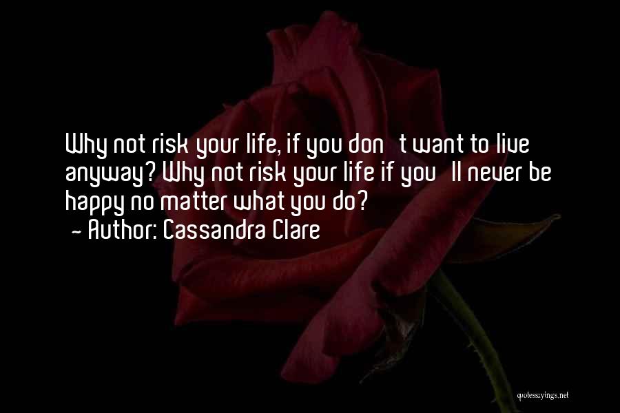 Cassandra Clare Quotes: Why Not Risk Your Life, If You Don't Want To Live Anyway? Why Not Risk Your Life If You'll Never