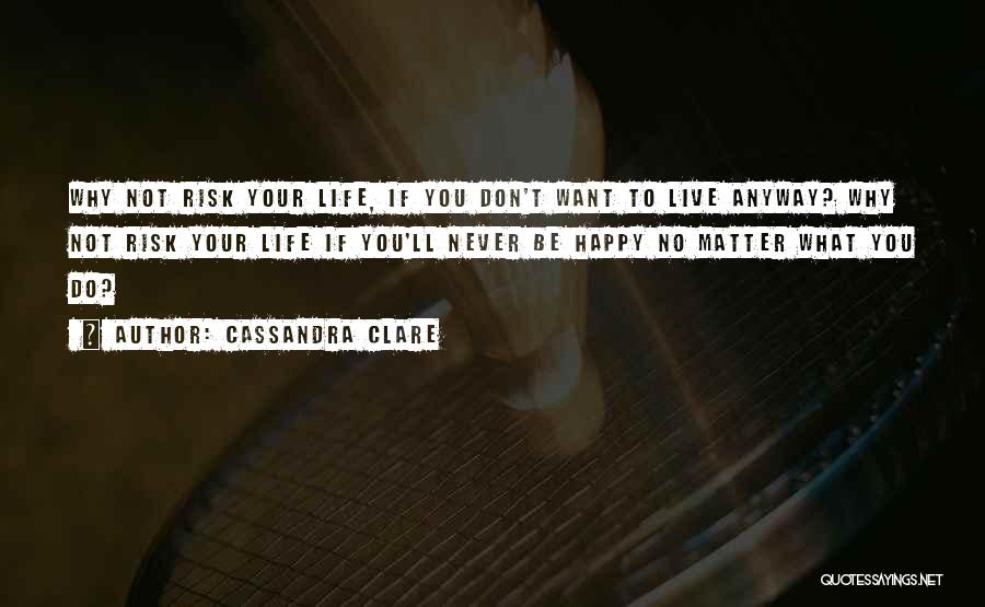 Cassandra Clare Quotes: Why Not Risk Your Life, If You Don't Want To Live Anyway? Why Not Risk Your Life If You'll Never