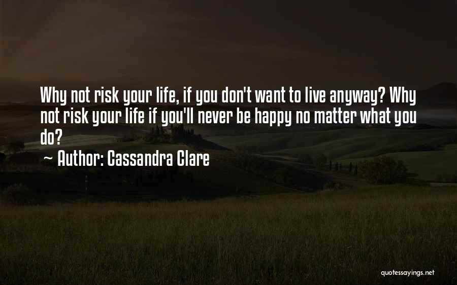 Cassandra Clare Quotes: Why Not Risk Your Life, If You Don't Want To Live Anyway? Why Not Risk Your Life If You'll Never