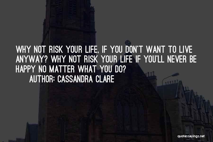 Cassandra Clare Quotes: Why Not Risk Your Life, If You Don't Want To Live Anyway? Why Not Risk Your Life If You'll Never