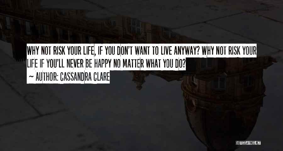 Cassandra Clare Quotes: Why Not Risk Your Life, If You Don't Want To Live Anyway? Why Not Risk Your Life If You'll Never