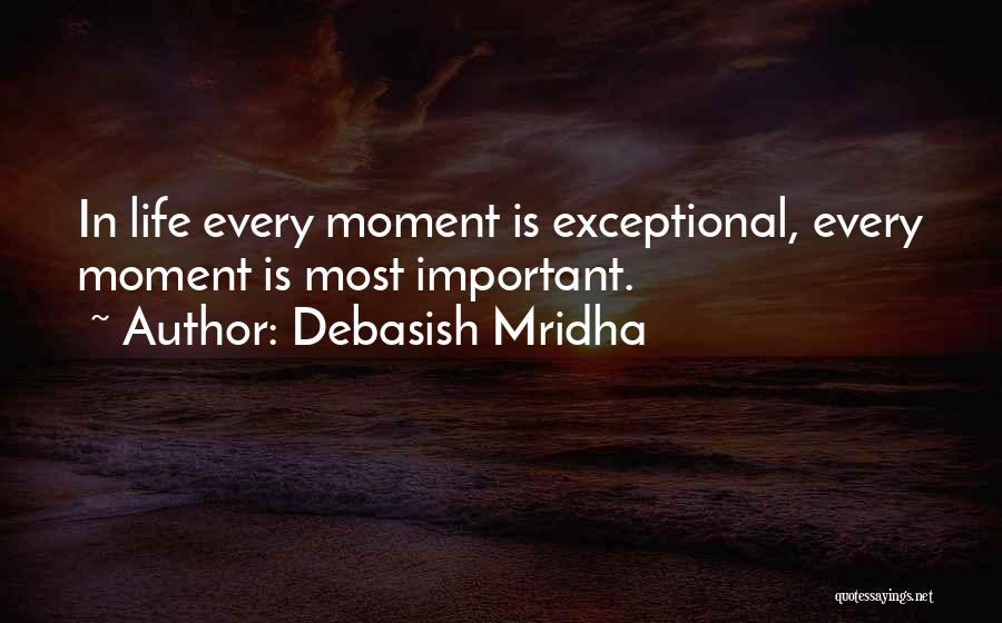 Debasish Mridha Quotes: In Life Every Moment Is Exceptional, Every Moment Is Most Important.