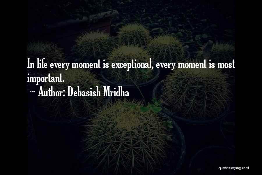 Debasish Mridha Quotes: In Life Every Moment Is Exceptional, Every Moment Is Most Important.