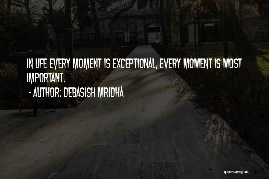 Debasish Mridha Quotes: In Life Every Moment Is Exceptional, Every Moment Is Most Important.