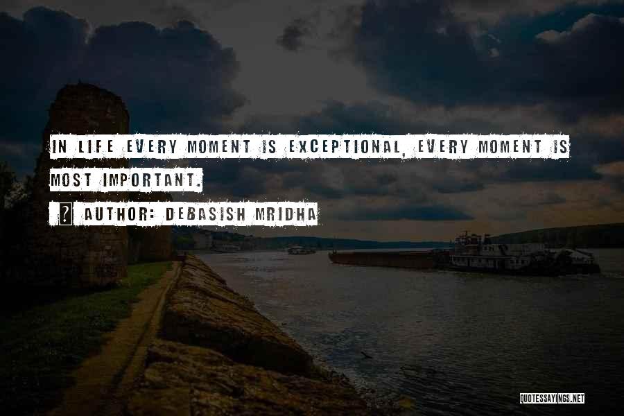 Debasish Mridha Quotes: In Life Every Moment Is Exceptional, Every Moment Is Most Important.