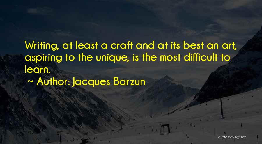 Jacques Barzun Quotes: Writing, At Least A Craft And At Its Best An Art, Aspiring To The Unique, Is The Most Difficult To