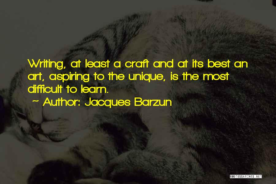 Jacques Barzun Quotes: Writing, At Least A Craft And At Its Best An Art, Aspiring To The Unique, Is The Most Difficult To