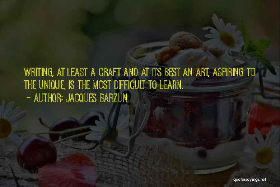 Jacques Barzun Quotes: Writing, At Least A Craft And At Its Best An Art, Aspiring To The Unique, Is The Most Difficult To