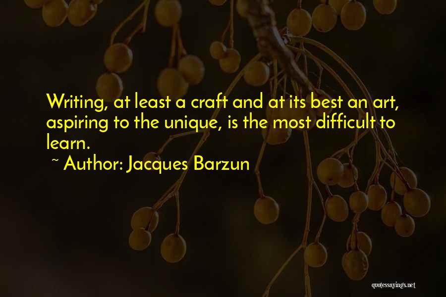 Jacques Barzun Quotes: Writing, At Least A Craft And At Its Best An Art, Aspiring To The Unique, Is The Most Difficult To