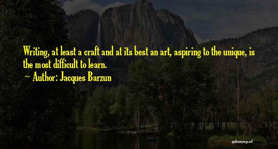 Jacques Barzun Quotes: Writing, At Least A Craft And At Its Best An Art, Aspiring To The Unique, Is The Most Difficult To