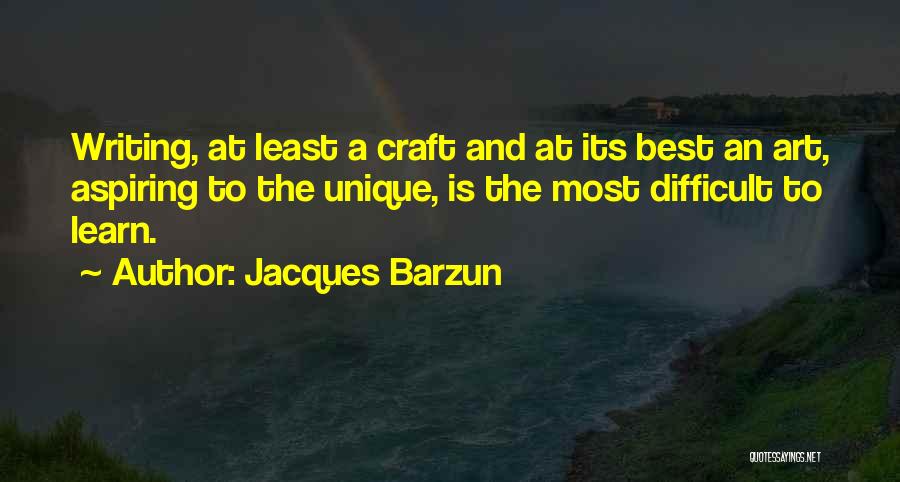 Jacques Barzun Quotes: Writing, At Least A Craft And At Its Best An Art, Aspiring To The Unique, Is The Most Difficult To
