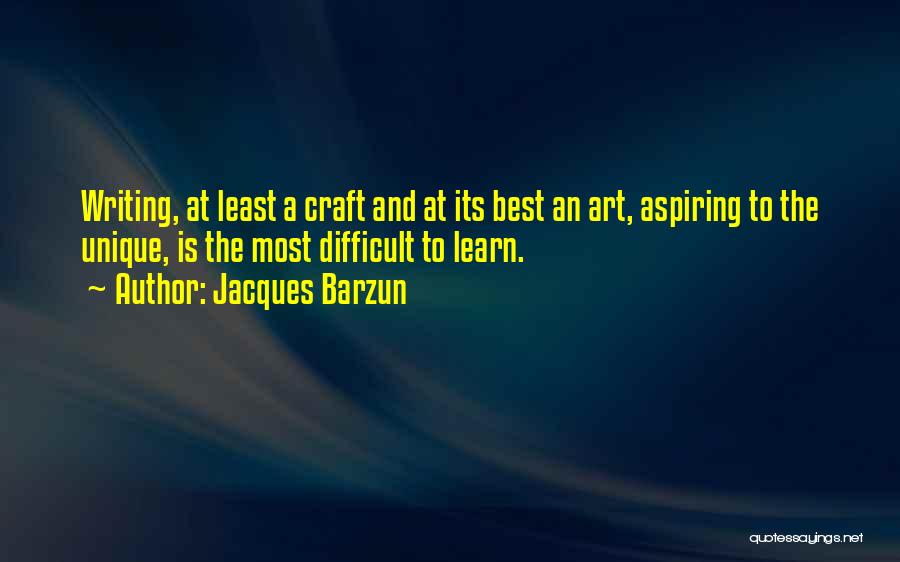 Jacques Barzun Quotes: Writing, At Least A Craft And At Its Best An Art, Aspiring To The Unique, Is The Most Difficult To