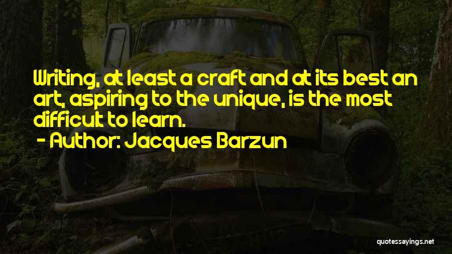 Jacques Barzun Quotes: Writing, At Least A Craft And At Its Best An Art, Aspiring To The Unique, Is The Most Difficult To