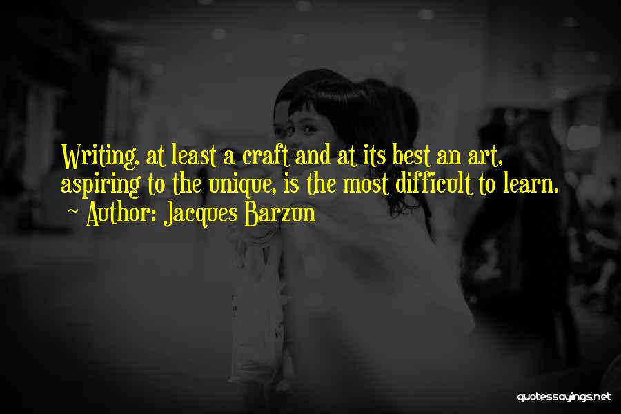 Jacques Barzun Quotes: Writing, At Least A Craft And At Its Best An Art, Aspiring To The Unique, Is The Most Difficult To