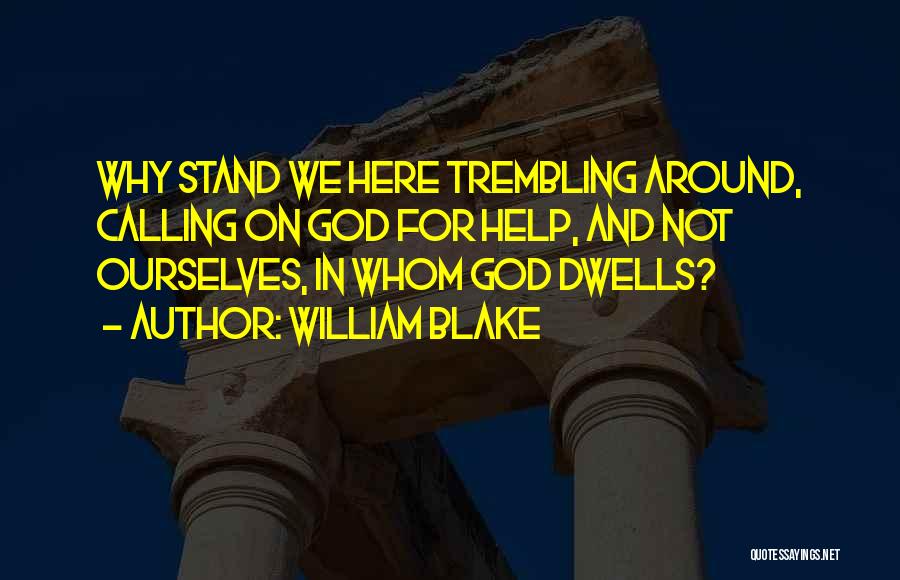 William Blake Quotes: Why Stand We Here Trembling Around, Calling On God For Help, And Not Ourselves, In Whom God Dwells?
