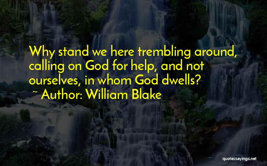 William Blake Quotes: Why Stand We Here Trembling Around, Calling On God For Help, And Not Ourselves, In Whom God Dwells?