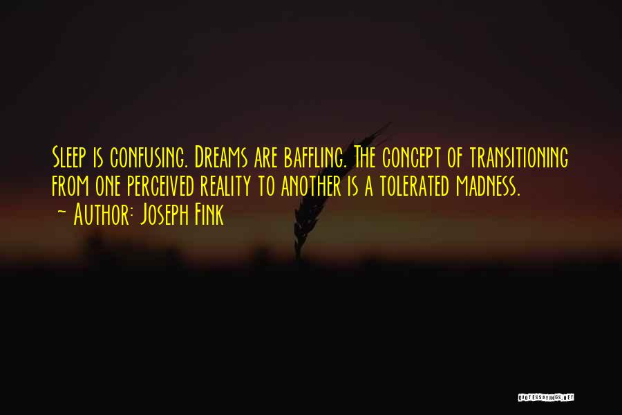 Joseph Fink Quotes: Sleep Is Confusing. Dreams Are Baffling. The Concept Of Transitioning From One Perceived Reality To Another Is A Tolerated Madness.