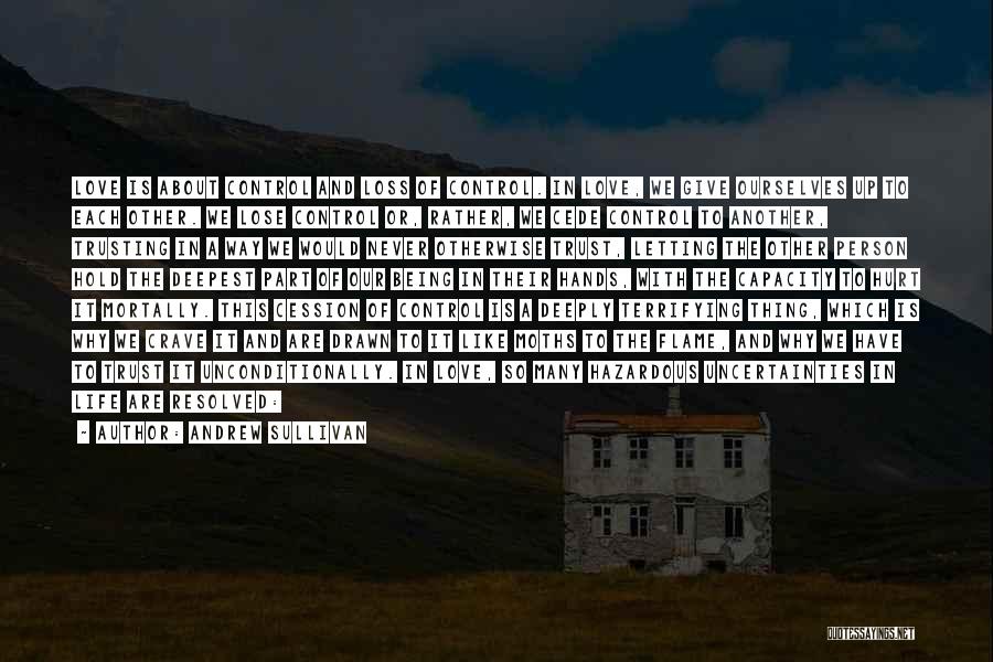 Andrew Sullivan Quotes: Love Is About Control And Loss Of Control. In Love, We Give Ourselves Up To Each Other. We Lose Control