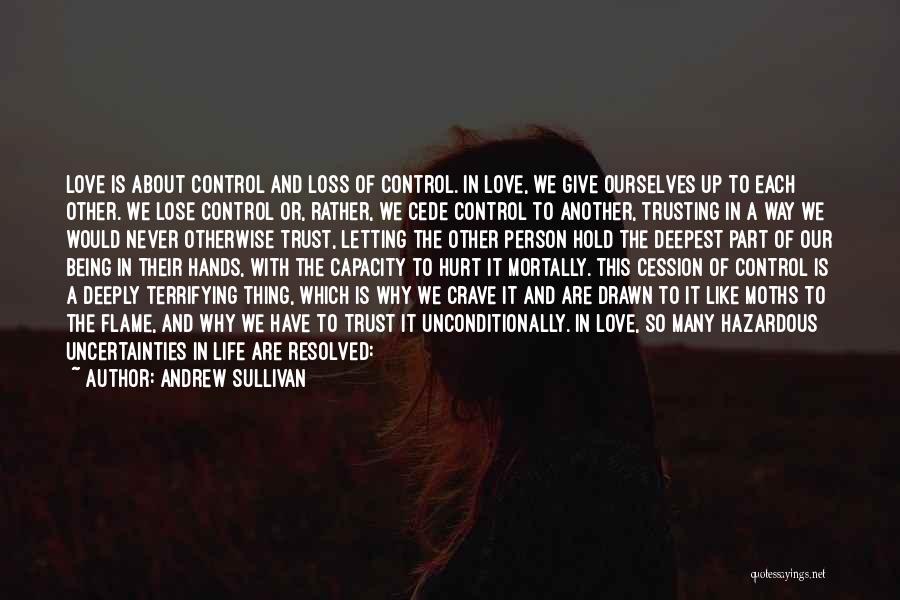 Andrew Sullivan Quotes: Love Is About Control And Loss Of Control. In Love, We Give Ourselves Up To Each Other. We Lose Control